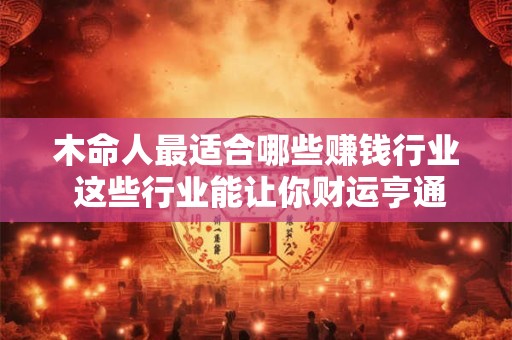 木命人最适合哪些赚钱行业 这些行业能让你财运亨通