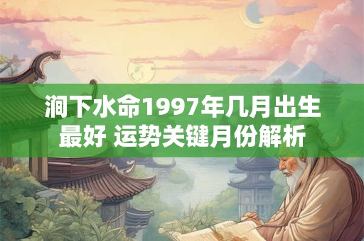 涧下水命1997年几月出生最好 运势关键月份解析