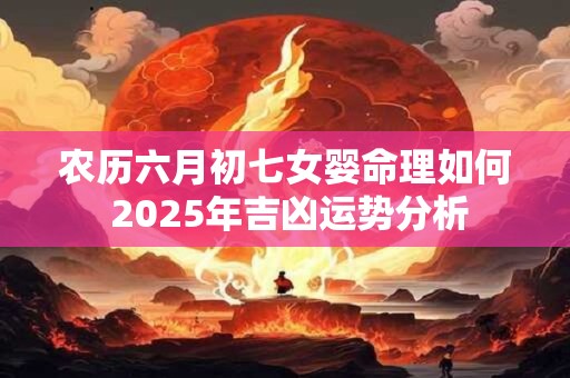 农历六月初七女婴命理如何 2025年吉凶运势分析
