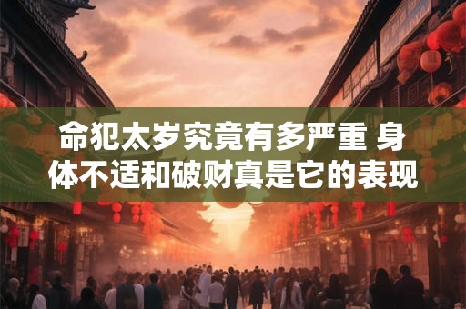 命犯太岁究竟有多严重 身体不适和破财真是它的表现