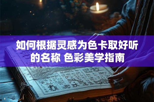 如何根据灵感为色卡取好听的名称 色彩美学指南