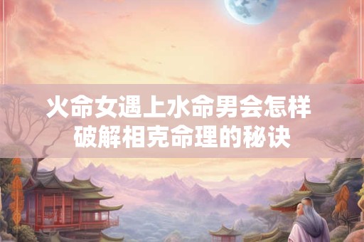 火命女遇上水命男会怎样 破解相克命理的秘诀
