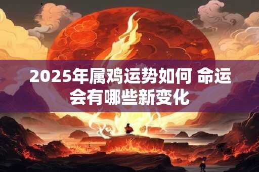 2025年属鸡运势如何 命运会有哪些新变化