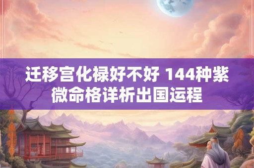 迁移宫化禄好不好 144种紫微命格详析出国运程
