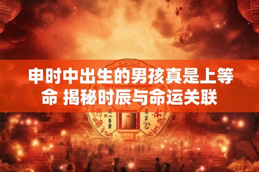 申时中出生的男孩真是上等命 揭秘时辰与命运关联