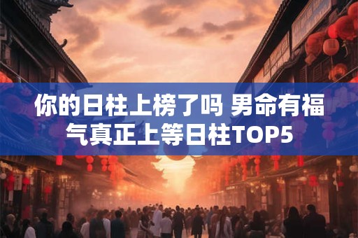 你的日柱上榜了吗 男命有福气真正上等日柱TOP5
