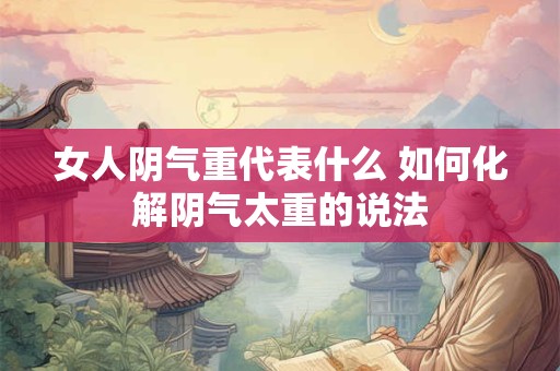 女人阴气重代表什么 如何化解阴气太重的说法