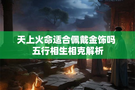 天上火命适合佩戴金饰吗 五行相生相克解析 天上火命适合佩戴金饰吗 五行相生相克解析