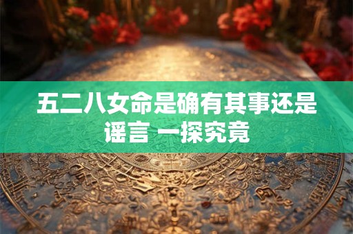 五二八女命是确有其事还是谣言 一探究竟