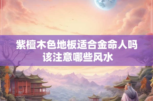 紫檀木色地板适合金命人吗 该注意哪些风水