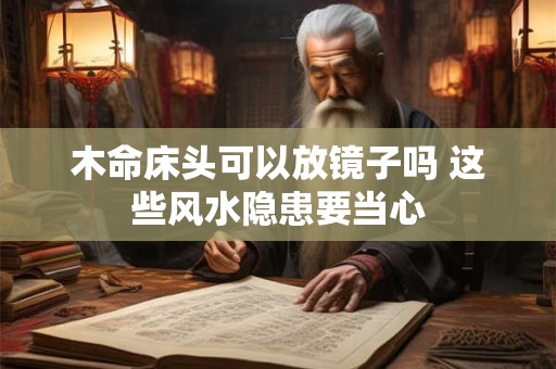 木命床头可以放镜子吗 这些风水隐患要当心