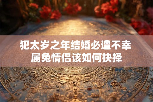 犯太岁之年结婚必遭不幸 属兔情侣该如何抉择