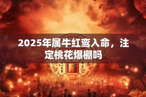 2025年属牛红鸾入命，注定桃花爆棚吗