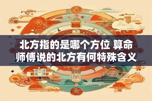 北方指的是哪个方位 算命师傅说的北方有何特殊含义
