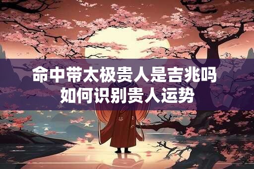 命中带太极贵人是吉兆吗 如何识别贵人运势