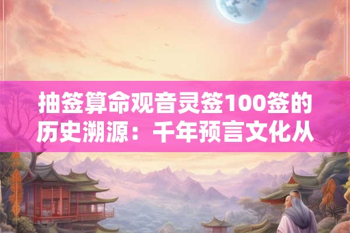 抽签算命观音灵签100签的历史溯源:千年预言文化从何而来 抽签算命观音灵签100签的历史溯源:千年预言文化从何而来