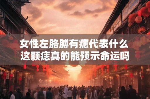女性左胳膊有痣代表什么 这颗痣真的能预示命运吗