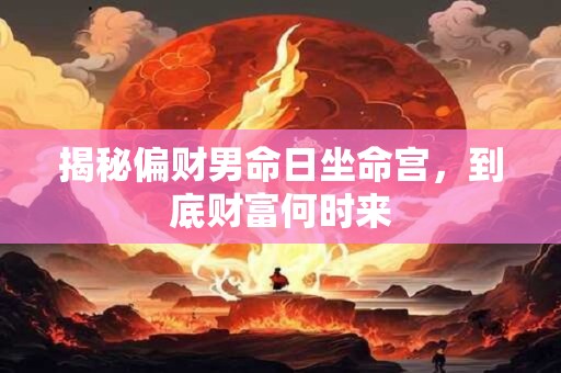 揭秘偏财男命日坐命宫，到底财富何时来