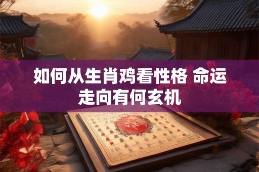 如何从生肖鸡看性格 命运走向有何玄机