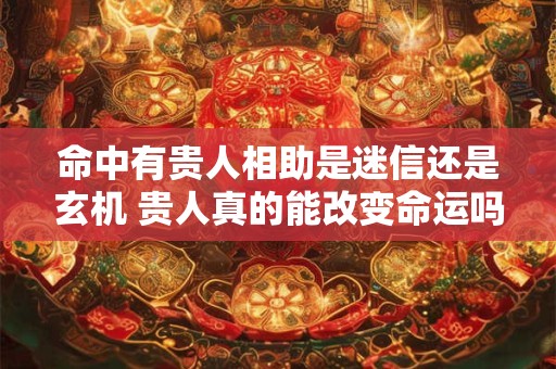 命中有贵人相助是迷信还是玄机 贵人真的能改变命运吗