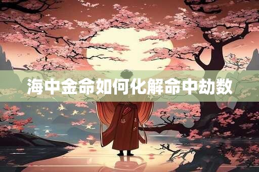海中金命如何化解命中劫数