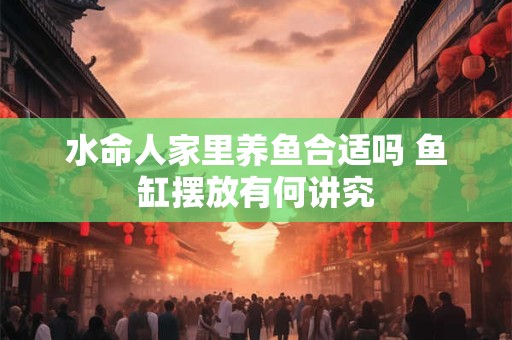 水命人家里养鱼合适吗 鱼缸摆放有何讲究