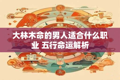 大林木命的男人适合什么职业 五行命运解析