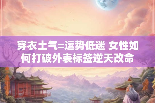 穿衣土气=运势低迷 女性如何打破外表标签逆天改命