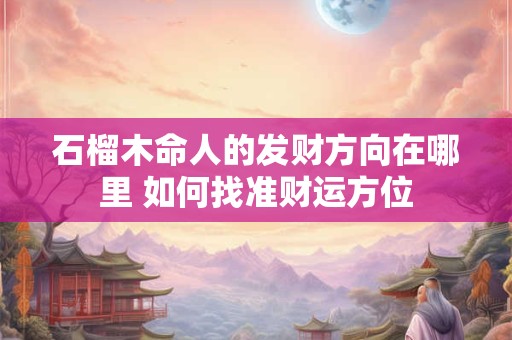 石榴木命人的发财方向在哪里 如何找准财运方位