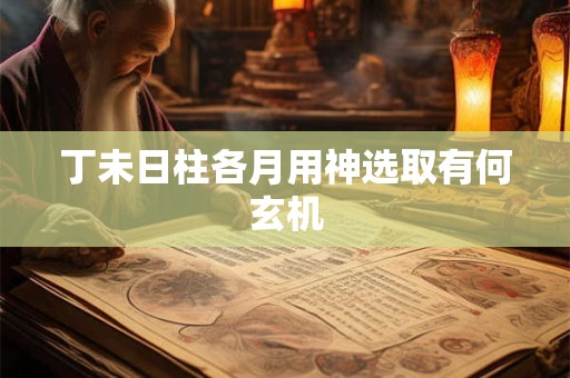 丁未日柱各月用神选取有何玄机