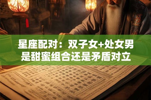 星座配对:双子女+处女男是甜蜜组合还是矛盾对立 星座配对:双子女+处女男是甜蜜组合还是矛盾对立