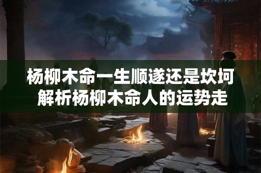杨柳木命一生顺遂还是坎坷 解析杨柳木命人的运势走向