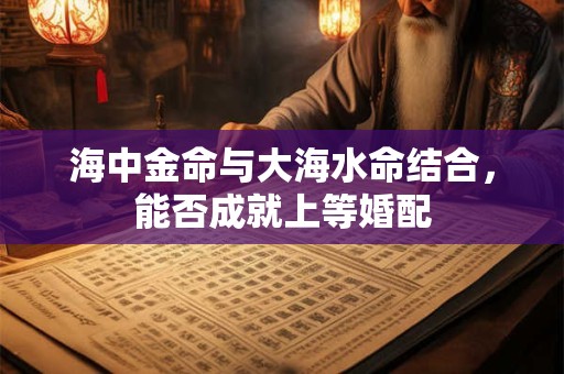 海中金命与大海水命结合，能否成就上等婚配