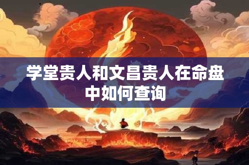 学堂贵人和文昌贵人在命盘中如何查询