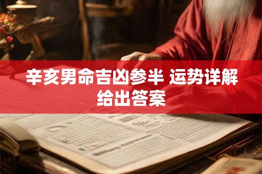 辛亥男命吉凶参半 运势详解给出答案