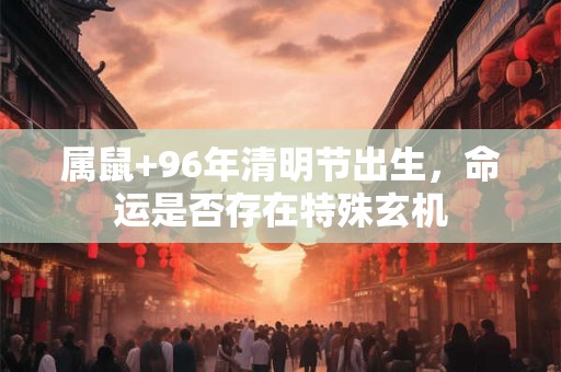 属鼠+96年清明节出生，命运是否存在特殊玄机