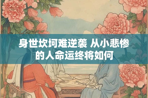 身世坎坷难逆袭 从小悲惨的人命运终将如何