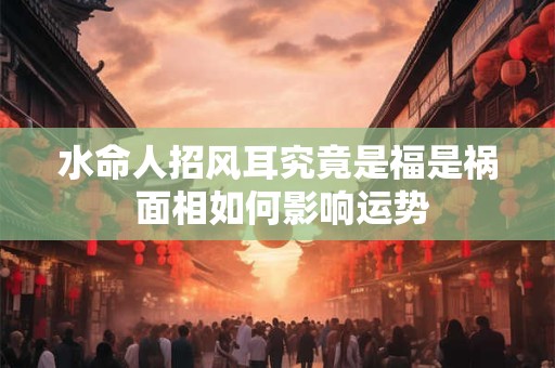 水命人招风耳究竟是福是祸 面相如何影响运势
