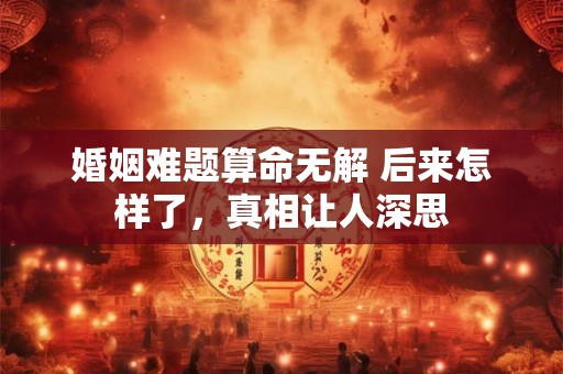 婚姻难题算命无解 后来怎样了，真相让人深思