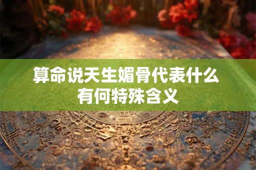 算命说天生媚骨代表什么 有何特殊含义