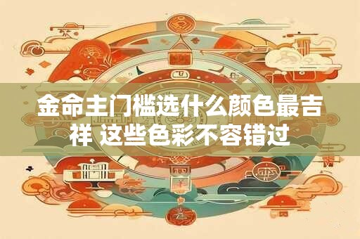 金命主门槛选什么颜色最吉祥 这些色彩不容错过 金命主门槛选什么颜色最吉祥 这些色彩不容错过