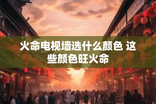 火命电视墙选什么颜色 这些颜色旺火命