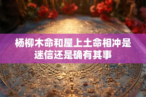 杨柳木命和屋上土命相冲是迷信还是确有其事