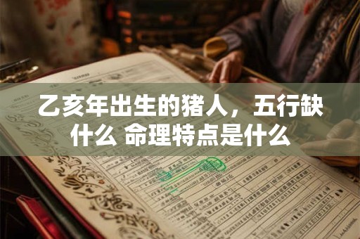 乙亥年出生的猪人，五行缺什么 命理特点是什么