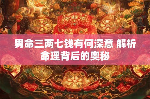 男命三两七钱有何深意 解析命理背后的奥秘