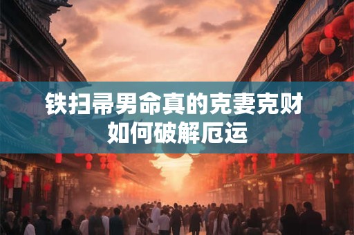 铁扫帚男命真的克妻克财 如何破解厄运
