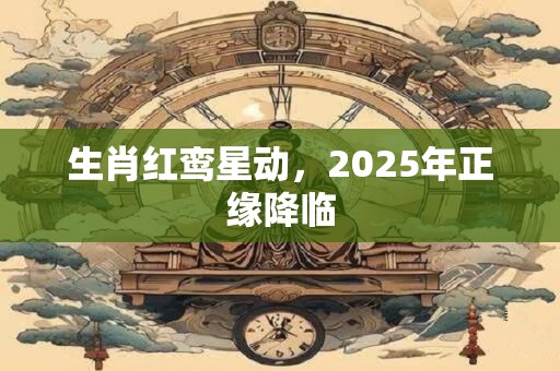 生肖红鸾星动，2025年正缘降临