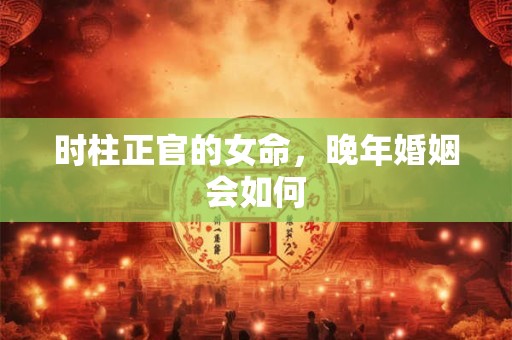 时柱正官的女命，晚年婚姻会如何