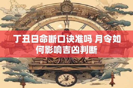 丁丑日命断口诀准吗 月令如何影响吉凶判断