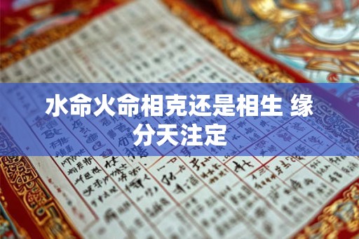 水命火命相克还是相生 缘分天注定 水命火命相克还是相生 缘分天注定